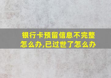 银行卡预留信息不完整怎么办,已过世了怎么办