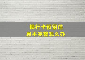 银行卡预留信息不完整怎么办