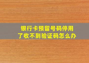 银行卡预留号码停用了收不到验证码怎么办