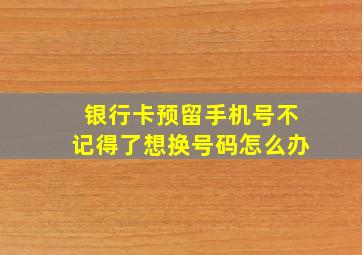 银行卡预留手机号不记得了想换号码怎么办