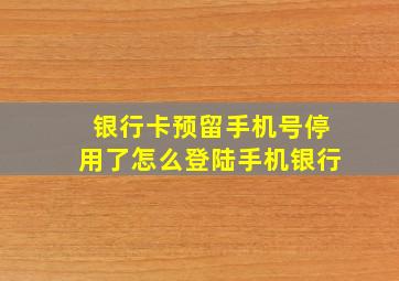 银行卡预留手机号停用了怎么登陆手机银行