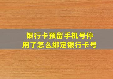 银行卡预留手机号停用了怎么绑定银行卡号