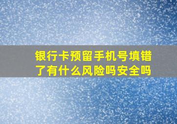 银行卡预留手机号填错了有什么风险吗安全吗