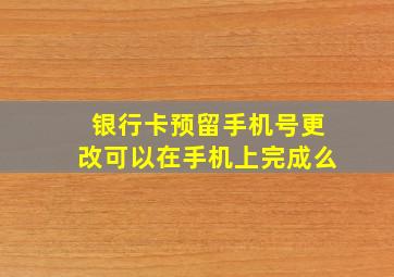 银行卡预留手机号更改可以在手机上完成么