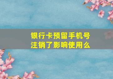 银行卡预留手机号注销了影响使用么