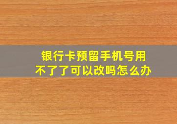 银行卡预留手机号用不了了可以改吗怎么办