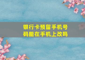 银行卡预留手机号码能在手机上改吗