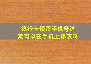 银行卡预留手机号过期可以在手机上修改吗