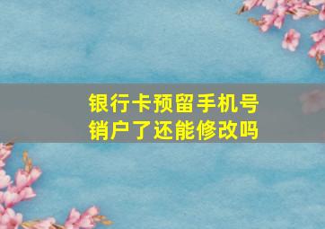 银行卡预留手机号销户了还能修改吗