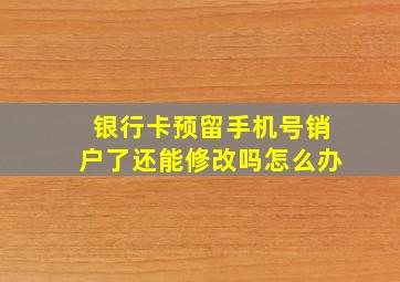 银行卡预留手机号销户了还能修改吗怎么办