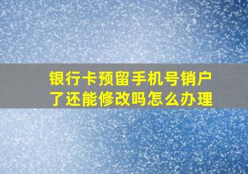 银行卡预留手机号销户了还能修改吗怎么办理