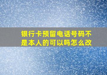 银行卡预留电话号码不是本人的可以吗怎么改