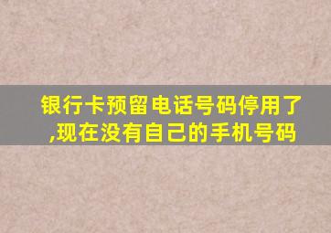 银行卡预留电话号码停用了,现在没有自己的手机号码