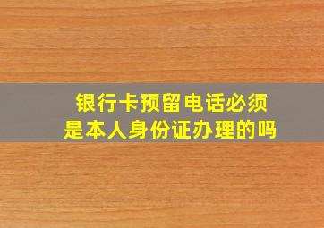 银行卡预留电话必须是本人身份证办理的吗