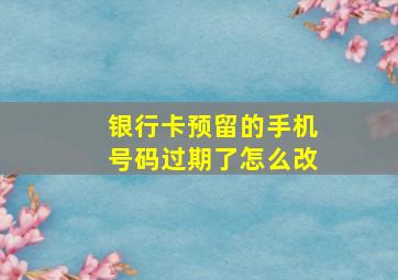 银行卡预留的手机号码过期了怎么改