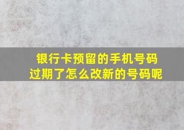 银行卡预留的手机号码过期了怎么改新的号码呢