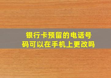 银行卡预留的电话号码可以在手机上更改吗