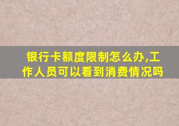 银行卡额度限制怎么办,工作人员可以看到消费情况吗