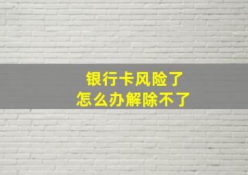 银行卡风险了怎么办解除不了