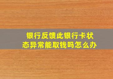 银行反馈此银行卡状态异常能取钱吗怎么办