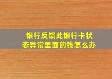 银行反馈此银行卡状态异常里面的钱怎么办