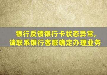 银行反馈银行卡状态异常,请联系银行客服确定办理业务