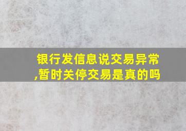 银行发信息说交易异常,暂时关停交易是真的吗