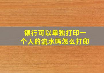 银行可以单独打印一个人的流水吗怎么打印