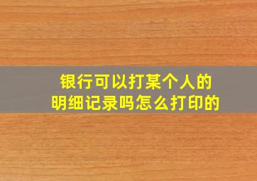 银行可以打某个人的明细记录吗怎么打印的