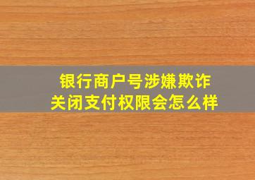 银行商户号涉嫌欺诈关闭支付权限会怎么样