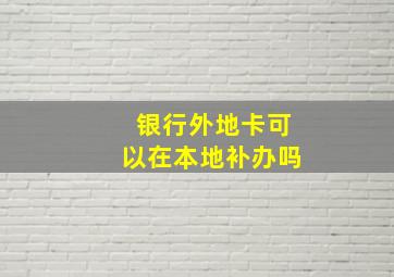 银行外地卡可以在本地补办吗