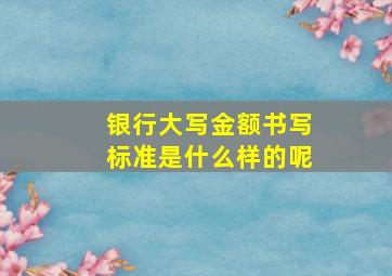 银行大写金额书写标准是什么样的呢