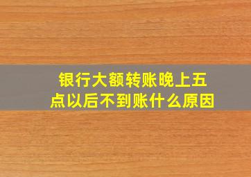 银行大额转账晚上五点以后不到账什么原因