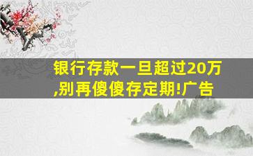 银行存款一旦超过20万,别再傻傻存定期!广告