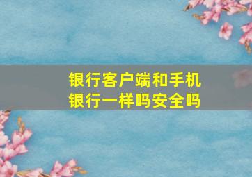 银行客户端和手机银行一样吗安全吗