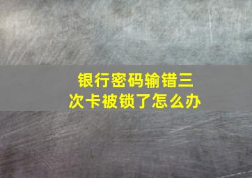 银行密码输错三次卡被锁了怎么办