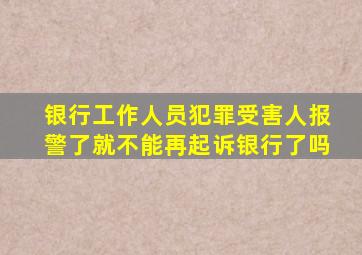 银行工作人员犯罪受害人报警了就不能再起诉银行了吗