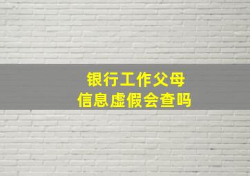 银行工作父母信息虚假会查吗