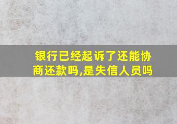 银行已经起诉了还能协商还款吗,是失信人员吗