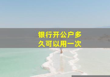 银行开公户多久可以用一次