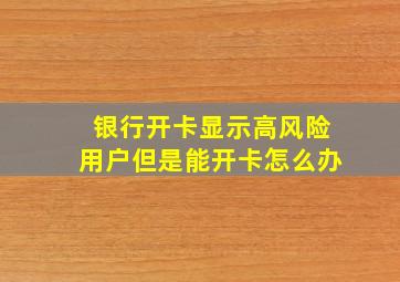 银行开卡显示高风险用户但是能开卡怎么办