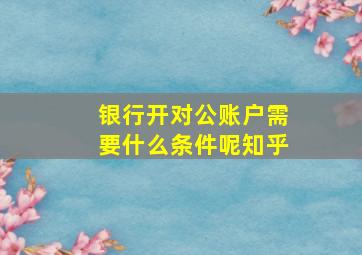 银行开对公账户需要什么条件呢知乎