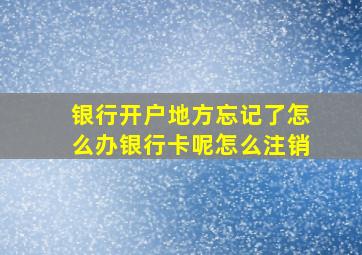 银行开户地方忘记了怎么办银行卡呢怎么注销