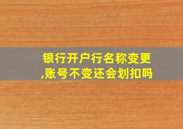 银行开户行名称变更,账号不变还会划扣吗