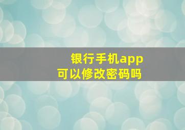 银行手机app可以修改密码吗