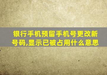 银行手机预留手机号更改新号码,显示已被占用什么意思