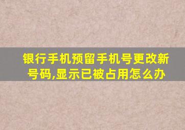 银行手机预留手机号更改新号码,显示已被占用怎么办