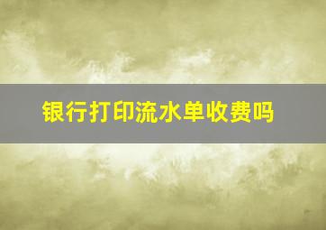 银行打印流水单收费吗