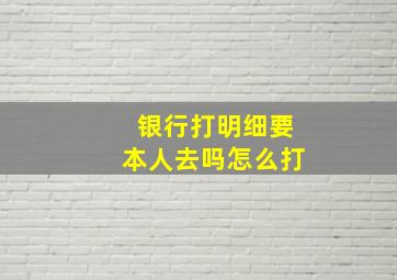 银行打明细要本人去吗怎么打