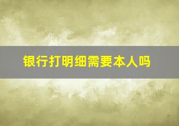 银行打明细需要本人吗